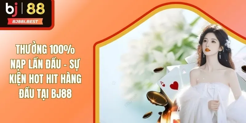 Thưởng 100% Nạp Lần Đầu - Sự Kiện Hot Hit Hàng Đầu Tại BJ88